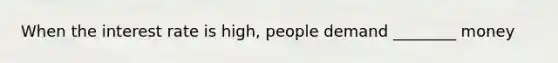 When the interest rate is high, people demand ________ money