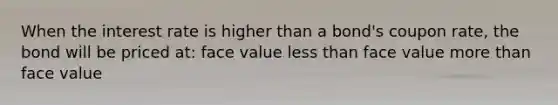 When the interest rate is higher than a bond's coupon rate, the bond will be priced at: face value less than face value more than face value