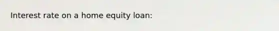 Interest rate on a home equity loan: