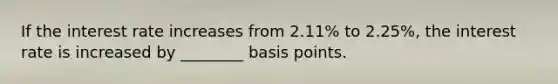 If the interest rate increases from 2.11% to 2.25%, the interest rate is increased by ________ basis points.