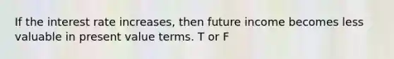 If the interest rate increases, then future income becomes less valuable in present value terms. T or F