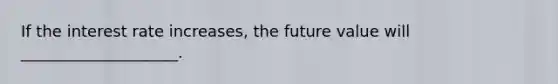 If the interest rate increases, the future value will ____________________.