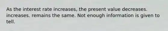 As the interest rate increases, the present value decreases. increases. remains the same. Not enough information is given to tell.