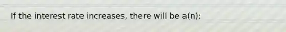 If the interest rate increases, there will be a(n):