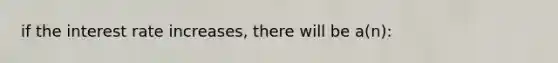 if the interest rate increases, there will be a(n):