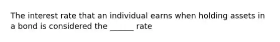 The interest rate that an individual earns when holding assets in a bond is considered the ______ rate