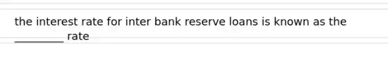 the interest rate for inter bank reserve loans is known as the _________ rate