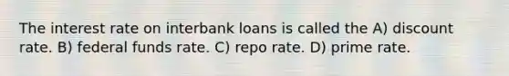 The interest rate on interbank loans is called the A) discount rate. B) federal funds rate. C) repo rate. D) prime rate.