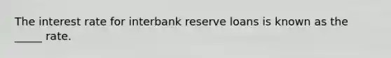 The interest rate for interbank reserve loans is known as the _____ rate.