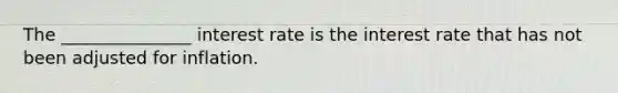 The _______________ interest rate is the interest rate that has not been adjusted for inflation.