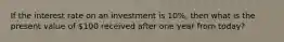 If the interest rate on an investment is 10%, then what is the present value of 100 received after one year from today?