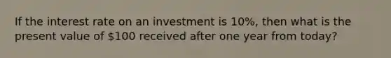 If the interest rate on an investment is 10%, then what is the present value of 100 received after one year from today?