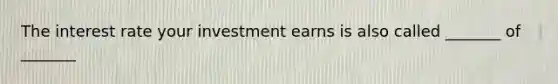 The interest rate your investment earns is also called _______ of _______