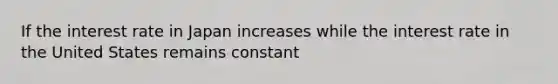 If the interest rate in Japan increases while the interest rate in the United States remains constant