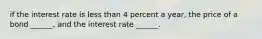 if the interest rate is less than 4 percent a​ year, the price of a bond​ ______, and the interest rate​ ______.