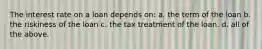 The interest rate on a loan depends on: a. the term of the loan b. the riskiness of the loan c. the tax treatment of the loan. d. all of the above.