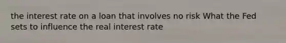 the interest rate on a loan that involves no risk What the Fed sets to influence the real interest rate