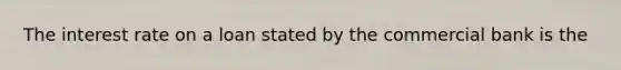 The interest rate on a loan stated by the commercial bank is the