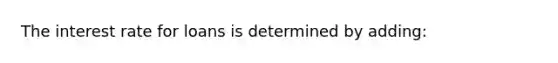 The interest rate for loans is determined by adding: