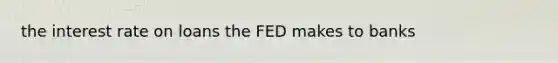 the interest rate on loans the FED makes to banks