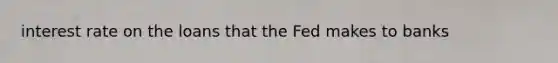 interest rate on the loans that the Fed makes to banks