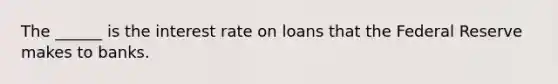 The ______ is the interest rate on loans that the Federal Reserve makes to banks.