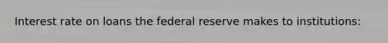 Interest rate on loans the federal reserve makes to institutions: