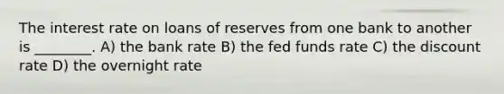 The interest rate on loans of reserves from one bank to another is ________. A) the bank rate B) the fed funds rate C) the discount rate D) the overnight rate