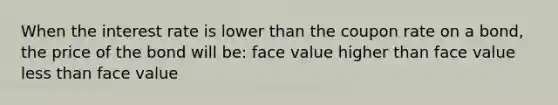 When the interest rate is lower than the coupon rate on a bond, the price of the bond will be: face value higher than face value less than face value