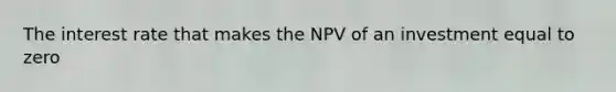 The interest rate that makes the NPV of an investment equal to zero