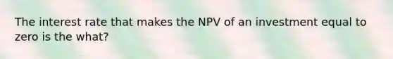 The interest rate that makes the NPV of an investment equal to zero is the what?