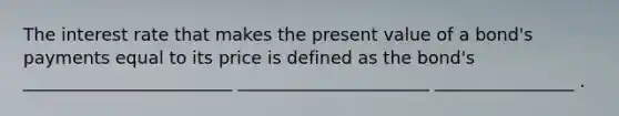 The interest rate that makes the present value of a bond's payments equal to its price is defined as the bond's ________________________ ______________________ ________________ .