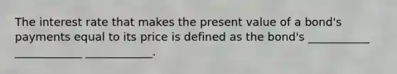 The interest rate that makes the present value of a bond's payments equal to its price is defined as the bond's ___________ ____________ ____________.