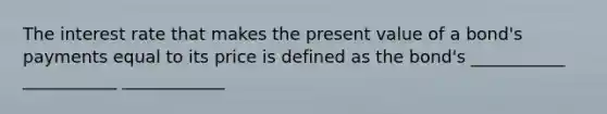 The interest rate that makes the present value of a bond's payments equal to its price is defined as the bond's ___________ ___________ ____________