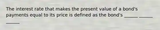 The interest rate that makes the present value of a bond's payments equal to its price is defined as the bond's ______ ______ ______