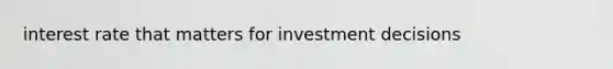 interest rate that matters for investment decisions