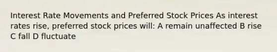 Interest Rate Movements and Preferred Stock Prices As interest rates rise, preferred stock prices will: A remain unaffected B rise C fall D fluctuate