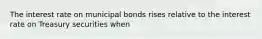 The interest rate on municipal bonds rises relative to the interest rate on Treasury securities when