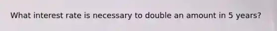 What interest rate is necessary to double an amount in 5 years?