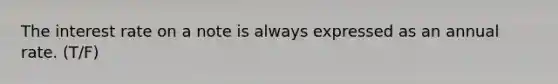 The interest rate on a note is always expressed as an annual rate. (T/F)