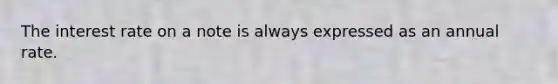 The interest rate on a note is always expressed as an annual rate.