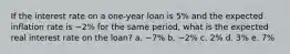 If the interest rate on a one-year loan is 5% and the expected inflation rate is −2% for the same period, what is the expected real interest rate on the loan? a. −7% b. −2% c. 2% d. 3% e. 7%