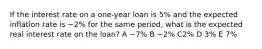 If the interest rate on a one-year loan is 5% and the expected inflation rate is −2% for the same period, what is the expected real interest rate on the loan? A −7% B −2% C2% D 3% E 7%