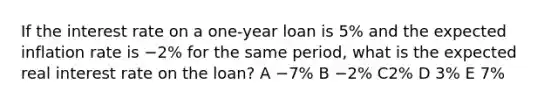 If the interest rate on a one-year loan is 5% and the expected inflation rate is −2% for the same period, what is the expected real interest rate on the loan? A −7% B −2% C2% D 3% E 7%