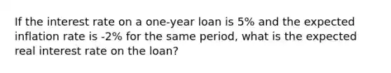 If the interest rate on a one-year loan is 5% and the expected inflation rate is -2% for the same period, what is the expected real interest rate on the loan?