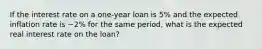 If the interest rate on a one-year loan is 5% and the expected inflation rate is −2% for the same period, what is the expected real interest rate on the loan?