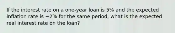 If the interest rate on a one-year loan is 5% and the expected inflation rate is −2% for the same period, what is the expected real interest rate on the loan?