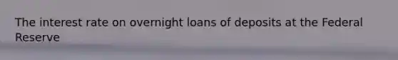 The interest rate on overnight loans of deposits at the Federal Reserve