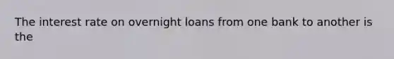 The interest rate on overnight loans from one bank to another is the