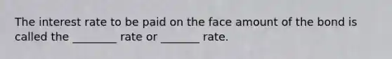 The interest rate to be paid on the face amount of the bond is called the ________ rate or _______ rate.